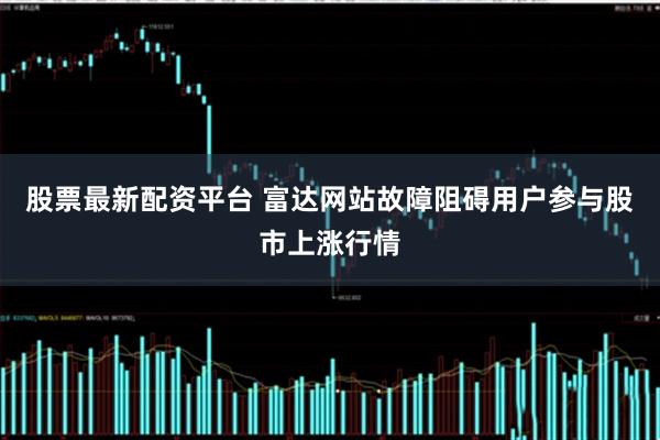 股票最新配资平台 富达网站故障阻碍用户参与股市上涨行情