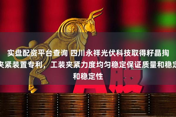 实盘配资平台查询 四川永祥光伏科技取得籽晶掏制夹紧装置专利，工装夹紧力度均匀稳定保证质量和稳定性