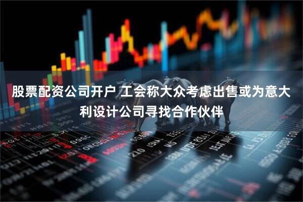 股票配资公司开户 工会称大众考虑出售或为意大利设计公司寻找合作伙伴