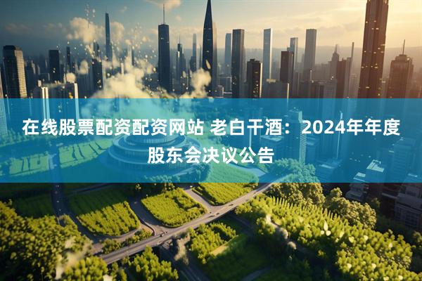 在线股票配资配资网站 老白干酒：2024年年度股东会决议公告