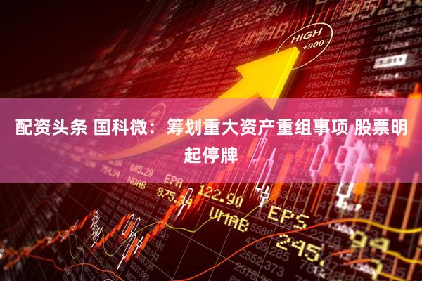 配资头条 国科微：筹划重大资产重组事项 股票明起停牌