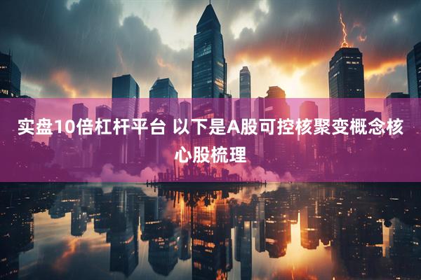 实盘10倍杠杆平台 以下是A股可控核聚变概念核心股梳理