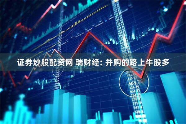 证券炒股配资网 瑞财经: 并购的路上牛股多