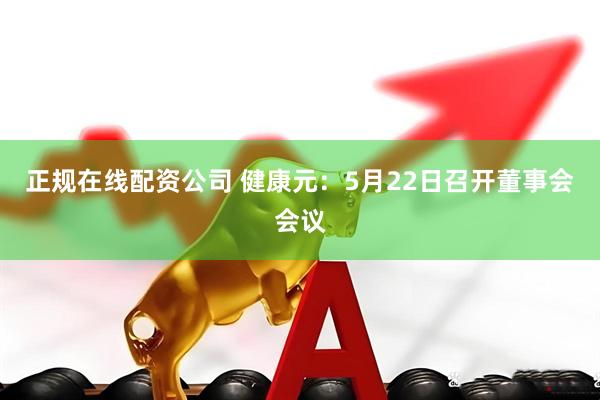 正规在线配资公司 健康元：5月22日召开董事会会议