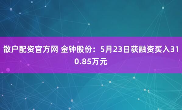 散户配资官方网 金钟股份：5月23日获融资买入310.85万元