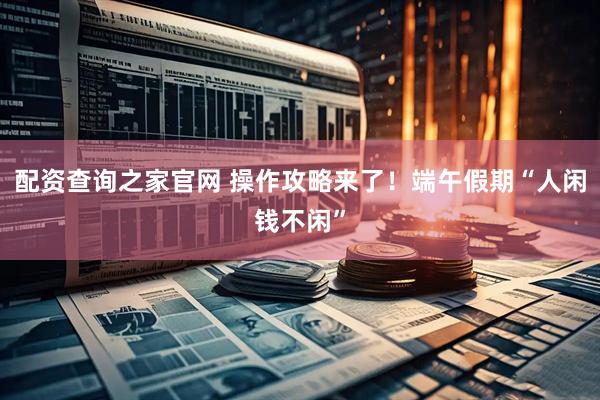 配资查询之家官网 操作攻略来了！端午假期“人闲钱不闲”