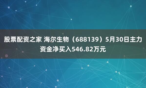 股票配资之家 海尔生物（688139）5月30日主力资金净买入546.82万元