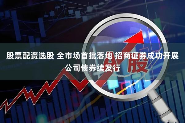 股票配资选股 全市场首批落地 招商证券成功开展公司债券续发行