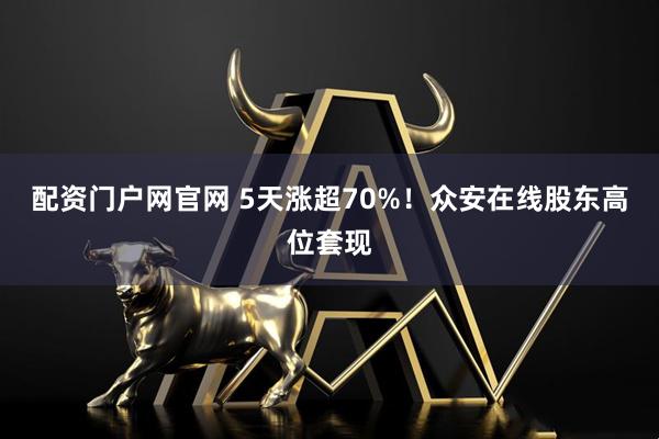 配资门户网官网 5天涨超70%！众安在线股东高位套现