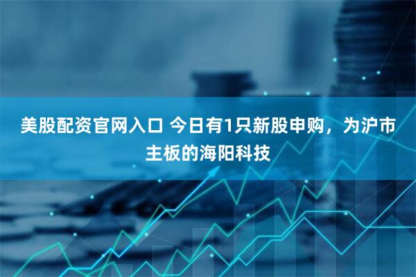 美股配资官网入口 今日有1只新股申购，为沪市主板的海阳科技