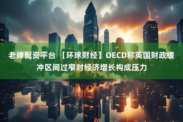 老牌配资平台 【环球财经】OECD称英国财政缓冲区间过窄对经济增长构成压力