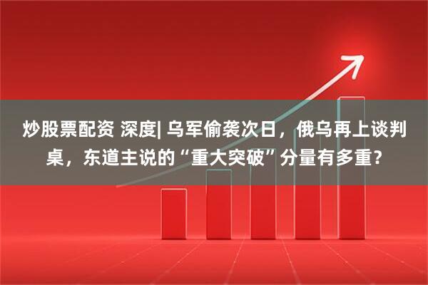 炒股票配资 深度| 乌军偷袭次日，俄乌再上谈判桌，东道主说的“重大突破”分量有多重？