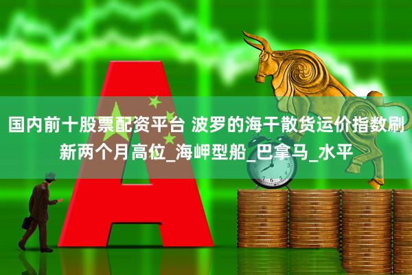 国内前十股票配资平台 波罗的海干散货运价指数刷新两个月高位_海岬型船_巴拿马_水平
