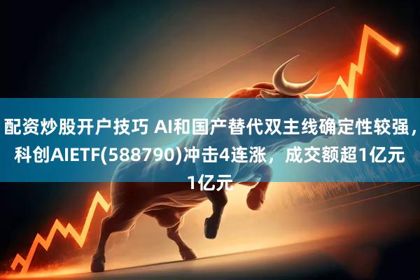 配资炒股开户技巧 AI和国产替代双主线确定性较强，科创AIETF(588790)冲击4连涨，成交额超1亿元