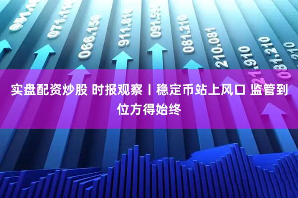 实盘配资炒股 时报观察丨稳定币站上风口 监管到位方得始终