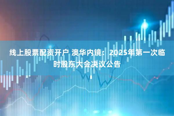 线上股票配资开户 澳华内镜：2025年第一次临时股东大会决议公告