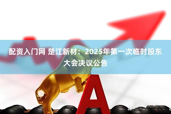 配资入门网 楚江新材：2025年第一次临时股东大会决议公告