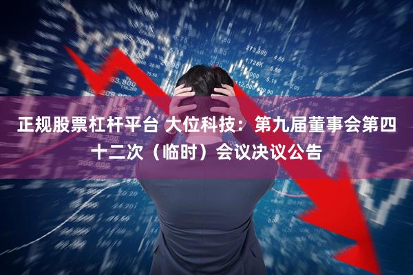 正规股票杠杆平台 大位科技：第九届董事会第四十二次（临时）会议决议公告