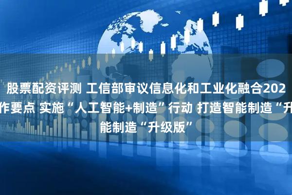 股票配资评测 工信部审议信息化和工业化融合2025年工作要点 实施“人工智能+制造”行动 打造智能制造“升级版”