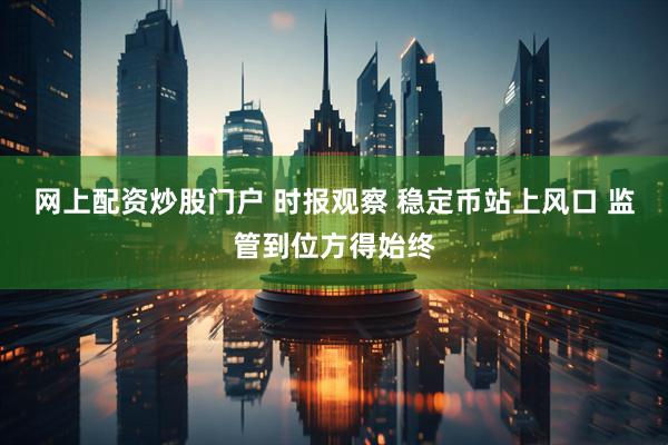网上配资炒股门户 时报观察 稳定币站上风口 监管到位方得始终