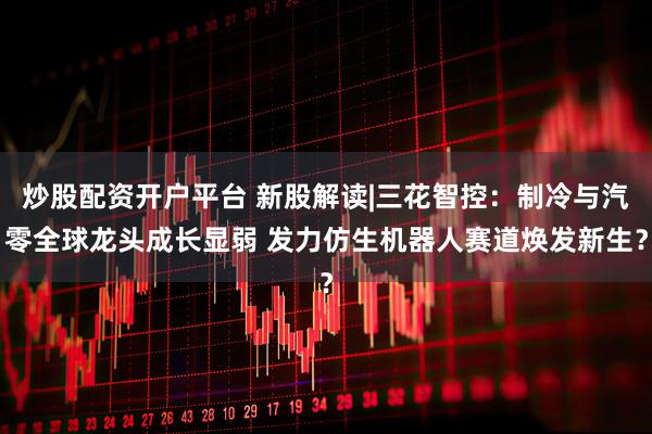 炒股配资开户平台 新股解读|三花智控：制冷与汽零全球龙头成长显弱 发力仿生机器人赛道焕发新生？
