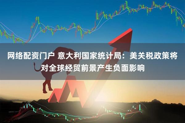 网络配资门户 意大利国家统计局：美关税政策将对全球经贸前景产生负面影响