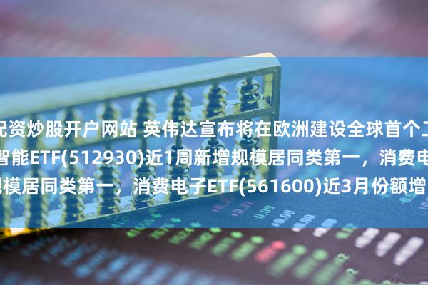 配资炒股开户网站 英伟达宣布将在欧洲建设全球首个工业AI云，AI人工智能ETF(512930)近1周新增规模居同类第一，消费电子ETF(561600)近3月份额增长显著