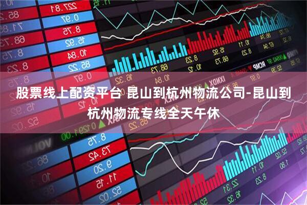 股票线上配资平台 昆山到杭州物流公司-昆山到杭州物流专线全天午休