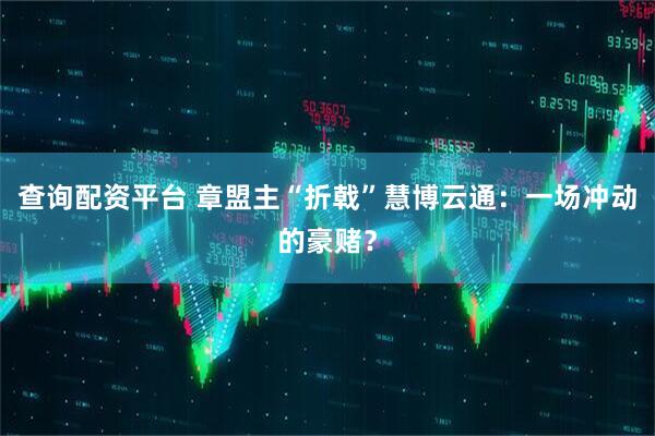 查询配资平台 章盟主“折戟”慧博云通：一场冲动的豪赌？