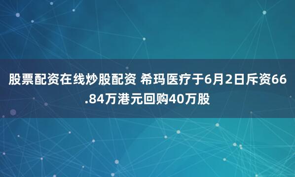 股票配资在线炒股配资 希玛医疗于6月2日斥资66.84万港元回购40万股