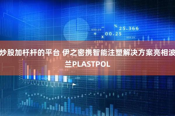 炒股加杆杆的平台 伊之密携智能注塑解决方案亮相波兰PLASTPOL