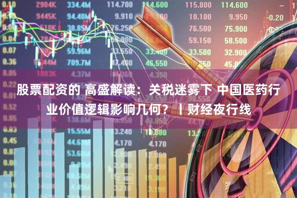 股票配资的 高盛解读：关税迷雾下 中国医药行业价值逻辑影响几何？丨财经夜行线