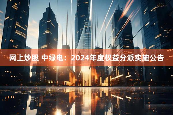 网上炒股 中绿电：2024年度权益分派实施公告