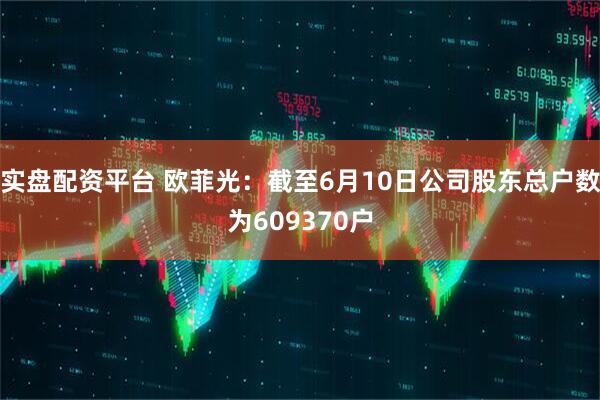 实盘配资平台 欧菲光：截至6月10日公司股东总户数为609370户