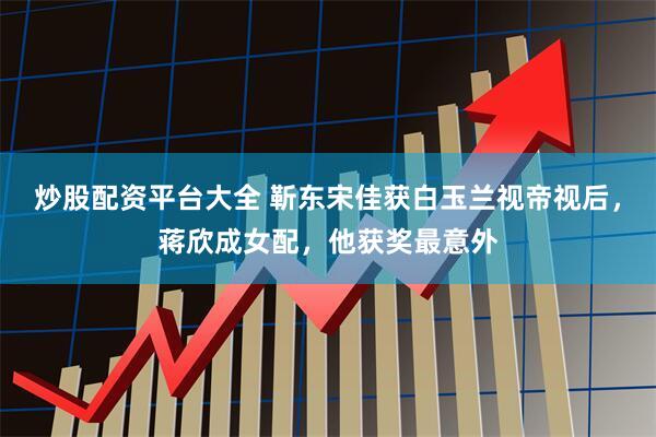炒股配资平台大全 靳东宋佳获白玉兰视帝视后，蒋欣成女配，他获奖最意外