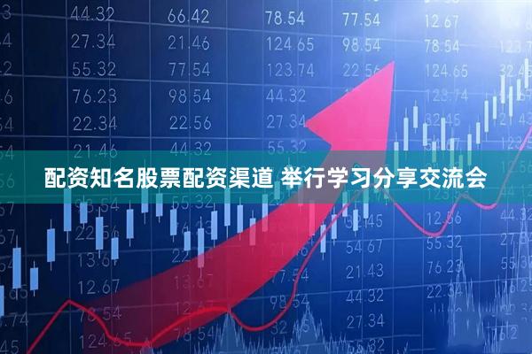 配资知名股票配资渠道 举行学习分享交流会