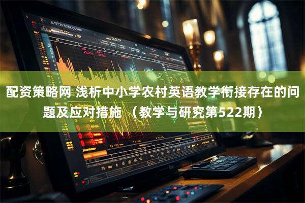 配资策略网 浅析中小学农村英语教学衔接存在的问题及应对措施 （教学与研究第522期）