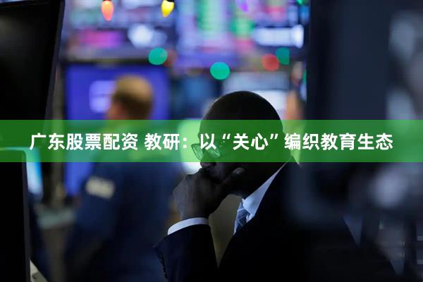 广东股票配资 教研：以“关心”编织教育生态