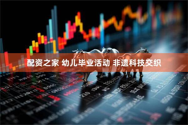 配资之家 幼儿毕业活动 非遗科技交织