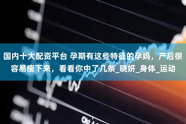 国内十大配资平台 孕期有这些特征的孕妈，产后很容易瘦下来，看看你中了几条_晓妍_身体_运动