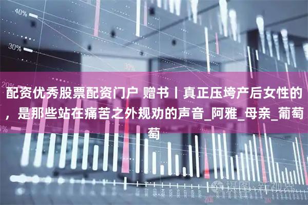配资优秀股票配资门户 赠书丨真正压垮产后女性的，是那些站在痛苦之外规劝的声音_阿雅_母亲_葡萄