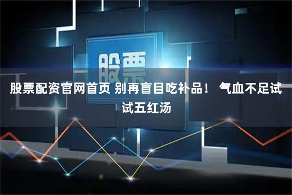 股票配资官网首页 别再盲目吃补品！ 气血不足试试五红汤
