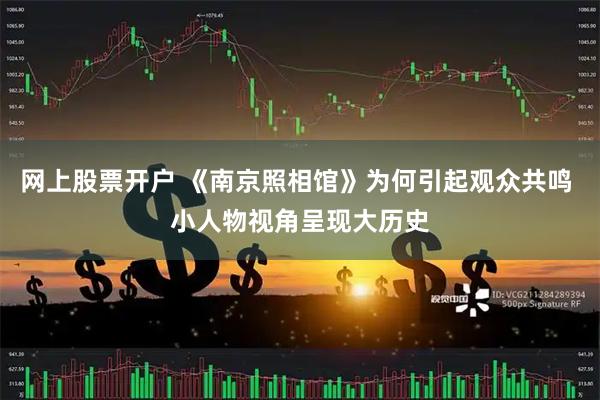 网上股票开户 《南京照相馆》为何引起观众共鸣 小人物视角呈现大历史