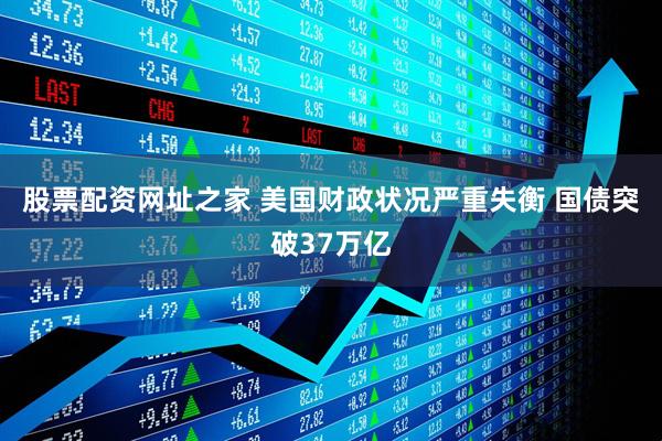 股票配资网址之家 美国财政状况严重失衡 国债突破37万亿