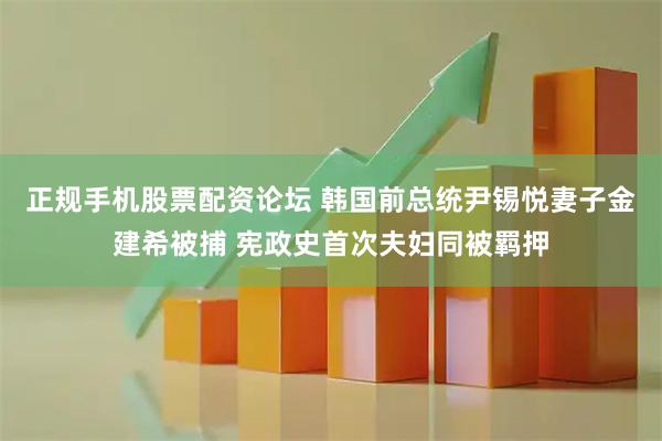 正规手机股票配资论坛 韩国前总统尹锡悦妻子金建希被捕 宪政史首次夫妇同被羁押