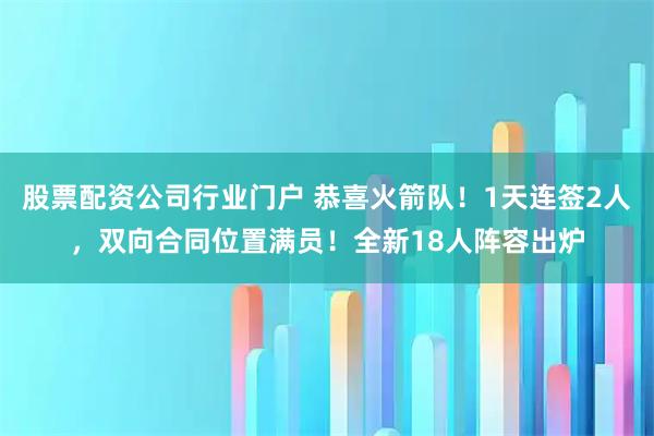 股票配资公司行业门户 恭喜火箭队！1天连签2人，双向合同位置满员！全新18人阵容出炉