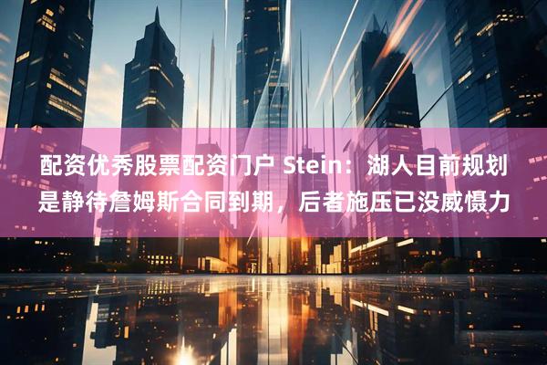 配资优秀股票配资门户 Stein：湖人目前规划是静待詹姆斯合同到期，后者施压已没威慑力