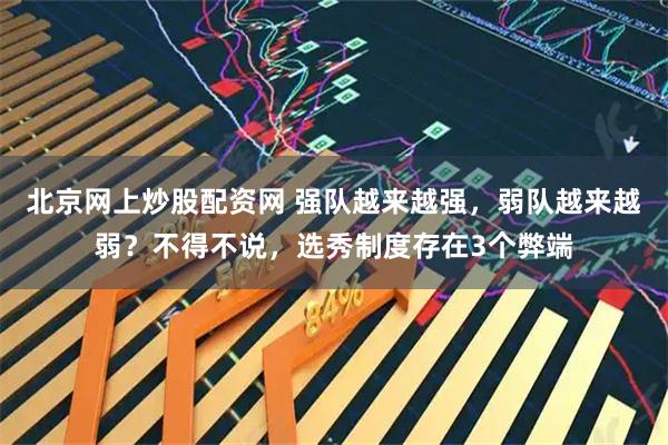 北京网上炒股配资网 强队越来越强，弱队越来越弱？不得不说，选秀制度存在3个弊端