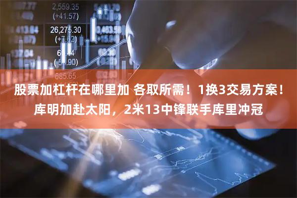 股票加杠杆在哪里加 各取所需！1换3交易方案！库明加赴太阳，2米13中锋联手库里冲冠