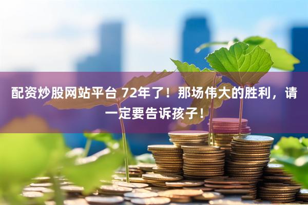配资炒股网站平台 72年了！那场伟大的胜利，请一定要告诉孩子！